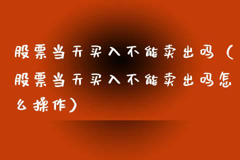 股票当天买入不能卖出吗（股票当天买入不能卖出吗怎么操作）_https://www.gzqbddp.com_股票知识_第1张