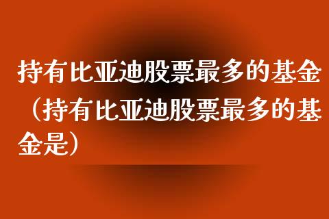 持有比亚迪股票最多的基金（持有比亚迪股票最多的基金是）_https://www.gzqbddp.com_股票知识_第1张