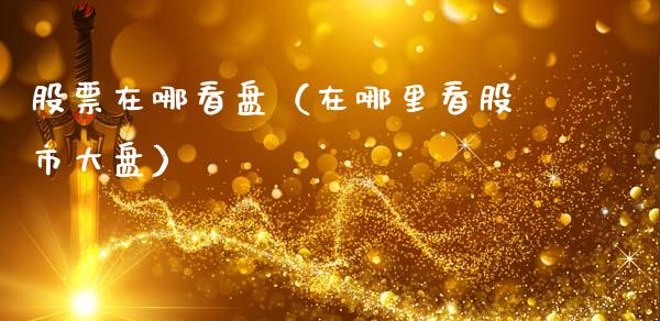 股票在哪看盘（在哪里看股市大盘）_https://www.gzqbddp.com_股票知识_第1张