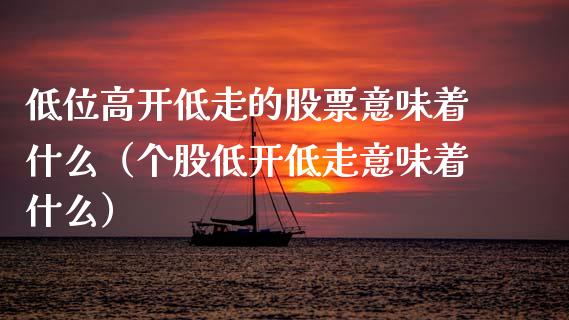 低位高开低走的股票意味着什么（个股低开低走意味着什么）_https://www.gzqbddp.com_炒股经验_第1张