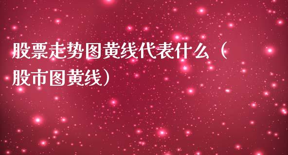 股票走势图黄线代表什么（股市图黄线）_https://www.gzqbddp.com_炒股经验_第1张