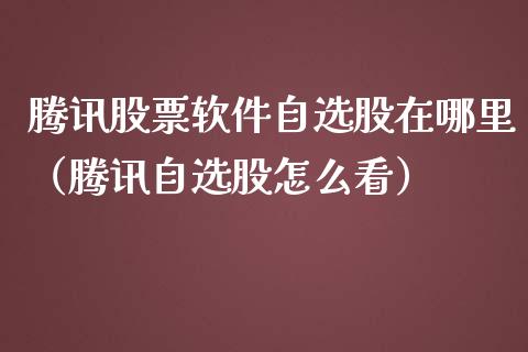 腾讯股票软件自选股在哪里（腾讯自选股怎么看）_https://www.gzqbddp.com_技术分析_第1张