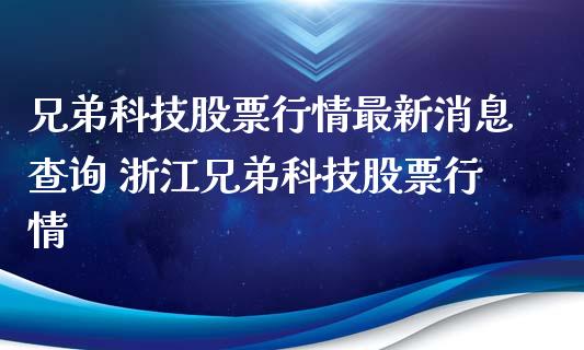 兄弟科技股票行情最新消息查询 浙江兄弟科技股票行情_https://www.gzqbddp.com_股票知识_第1张