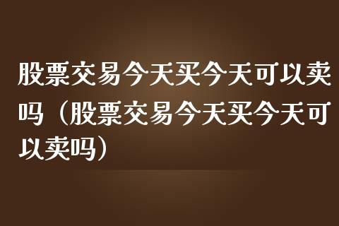 股票交易今天买今天可以卖吗（股票交易今天买今天可以卖吗）_https://www.gzqbddp.com_股票知识_第1张