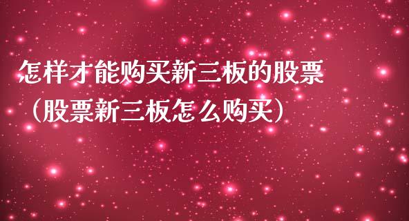 怎样才能购买新三板的股票（股票新三板怎么购买）_https://www.gzqbddp.com_选股技巧_第1张