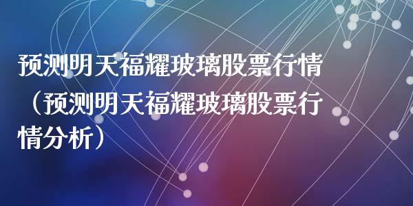 预测明天福耀玻璃股票行情（预测明天福耀玻璃股票行情分析）_https://www.gzqbddp.com_股票知识_第1张