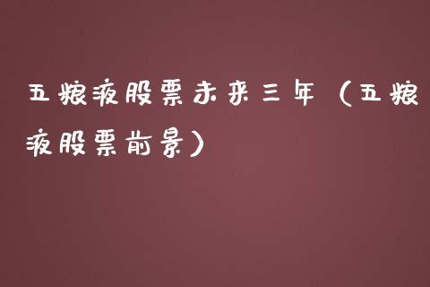 五粮液股票未来三年（五粮液股票前景）_https://www.gzqbddp.com_股票知识_第1张