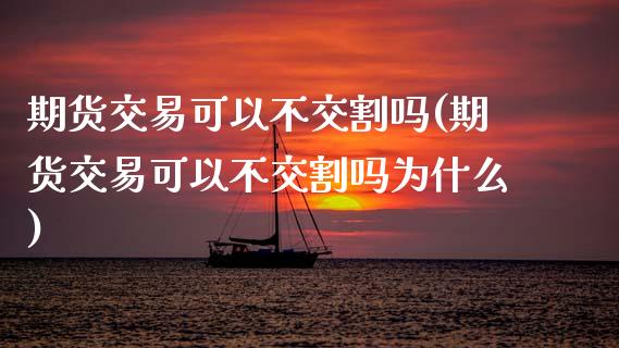 期货交易可以不交割吗(期货交易可以不交割吗为什么)_https://www.gzqbddp.com_国际期货_第1张