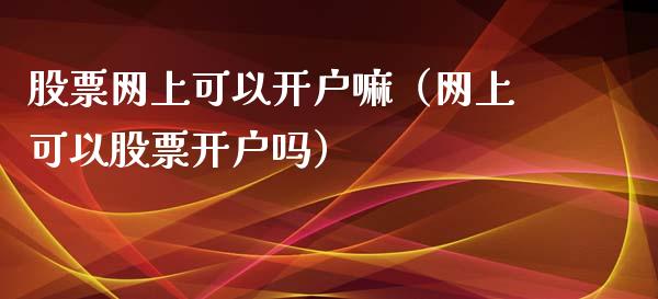 股票网上可以开户嘛（网上可以股票开户吗）_https://www.gzqbddp.com_选股技巧_第1张