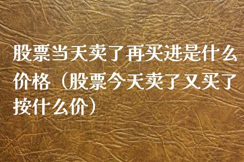 股票当天卖了再买进是什么价格（股票今天卖了又买了按什么价）_https://www.gzqbddp.com_股票知识_第1张