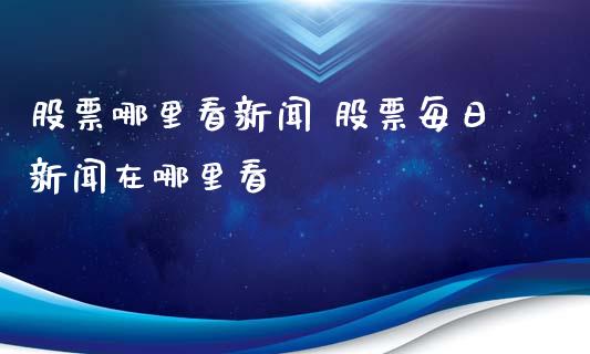 股票哪里看新闻 股票每日新闻在哪里看_https://www.gzqbddp.com_选股技巧_第1张