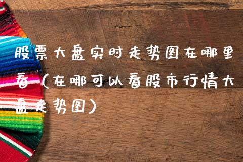 股票大盘实时走势图在哪里看（在哪可以看股市行情大盘走势图）_https://www.gzqbddp.com_选股技巧_第1张