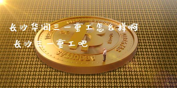 长沙华润三一重工怎么样啊 长沙三一重工吧_https://www.gzqbddp.com_选股技巧_第1张