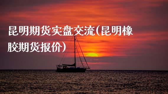 昆明期货实盘交流(昆明橡胶期货报价)_https://www.gzqbddp.com_财经直播室_第1张