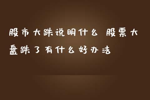股市大跌说明什么 股票大盘跌了有什么好办法_https://www.gzqbddp.com_选股技巧_第1张
