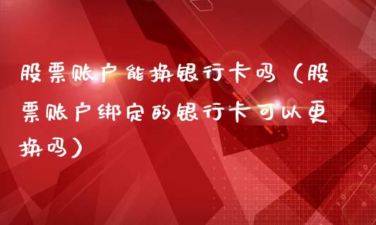 股票账户能换***吗（股票账户绑定的***可以更换吗）_https://www.gzqbddp.com_选股技巧_第1张