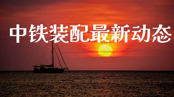 中铁装配最新动态_https://www.gzqbddp.com_技术分析_第1张