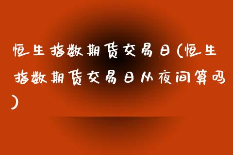 恒生指数期货交易日(恒生指数期货交易日从夜间算吗)_https://www.gzqbddp.com_国际期货_第1张