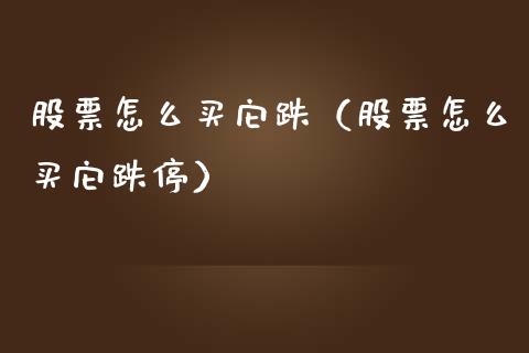 股票怎么买它跌（股票怎么买它跌停）_https://www.gzqbddp.com_炒股经验_第1张