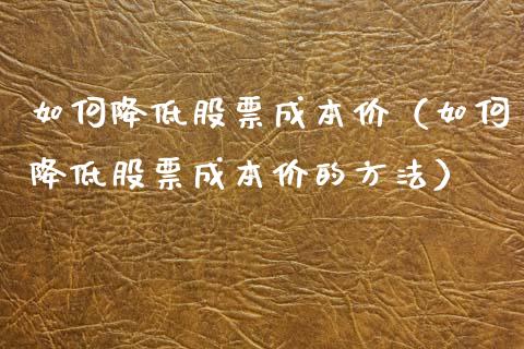 如何降低股票成本价（如何降低股票成本价的方法）_https://www.gzqbddp.com_炒股经验_第1张