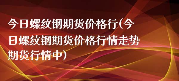 今日螺纹钢期货价格行(今日螺纹钢期货价格行情走势期货行情中)_https://www.gzqbddp.com_财经资讯_第1张