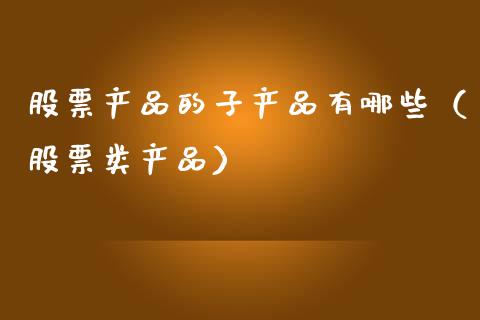 股票产品的子产品有哪些（股票类产品）_https://www.gzqbddp.com_炒股经验_第1张