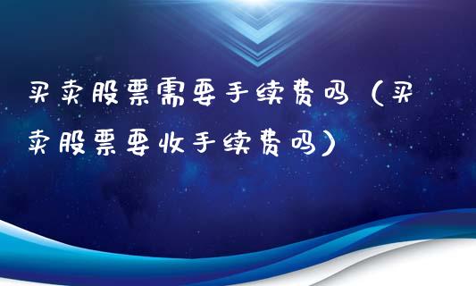 买卖股票需要手续费吗（买卖股票要收手续费吗）_https://www.gzqbddp.com_炒股经验_第1张